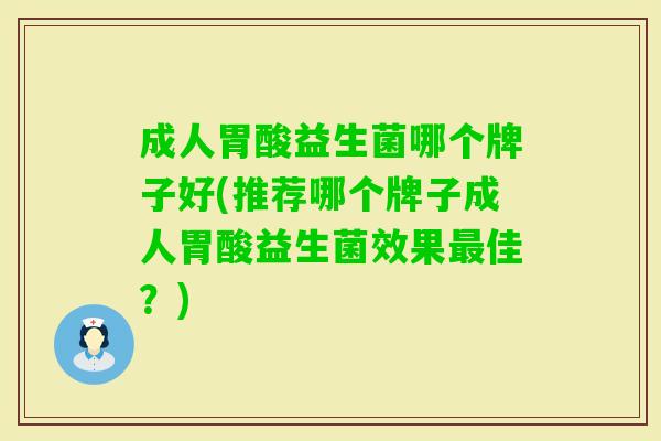 成人胃酸益生菌哪个牌子好(推荐哪个牌子成人胃酸益生菌效果佳?) 成人胃酸益生菌哪个牌子好(推荐哪个牌子成人胃酸益生菌效果佳?)