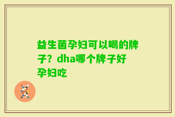 益生菌孕妇可以喝的牌子?dha哪个牌子好孕妇吃 益生菌孕妇可以喝的牌子?dha哪个牌子好孕妇吃