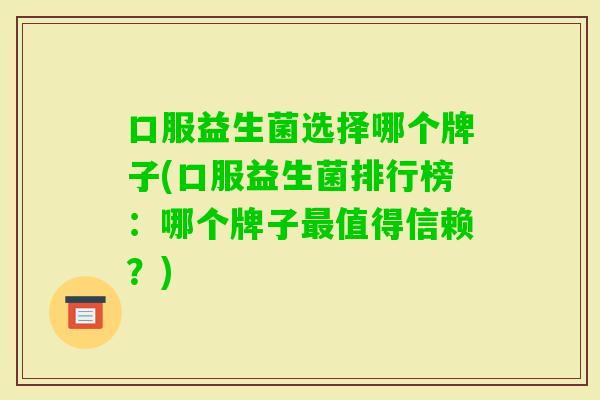 口服益生菌选择哪个牌子(口服益生菌排行榜：哪个牌子值得信赖？)