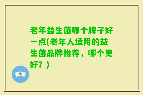 老年益生菌哪个牌子好一点(老年人适用的益生菌品牌推荐，哪个更好？)