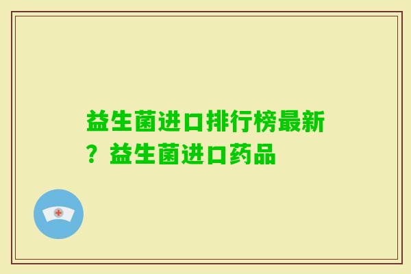 益生菌进口排行榜新?益生菌进口药品 益生菌进口排行榜新?益生菌进口药品