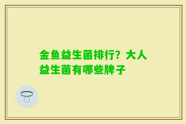 金鱼益生菌排行?大人益生菌有哪些牌子 金鱼益生菌排行?大人益生菌有哪些牌子
