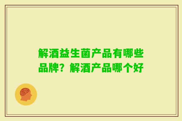 解酒益生菌产品有哪些品牌?解酒产品哪个好 解酒益生菌产品有哪些品牌?解酒产品哪个好