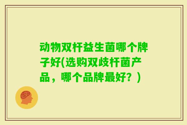 动物双杆益生菌哪个牌子好(选购双歧杆菌产品,哪个品牌好?) 动物双杆益生菌哪个牌子好(选购双歧杆菌产品,哪个品牌好?)