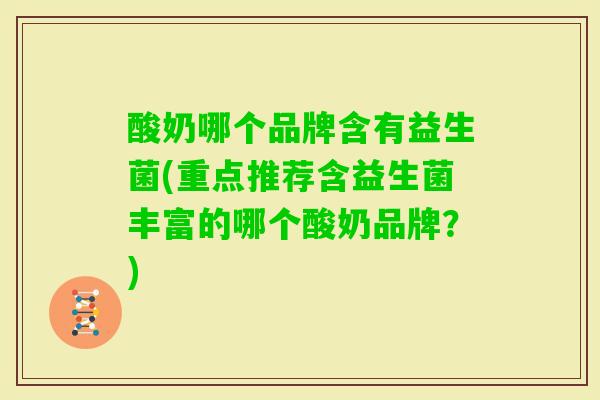 酸奶哪个品牌含有益生菌(重点推荐含益生菌丰富的哪个酸奶品牌?) 酸奶哪个品牌含有益生菌(重点推荐含益生菌丰富的哪个酸奶品牌?)