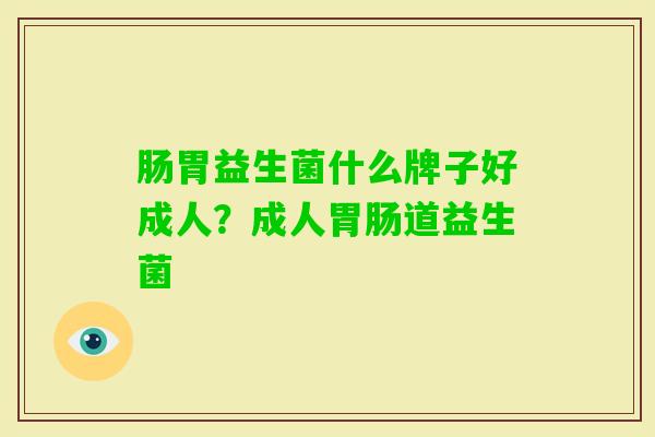肠胃益生菌什么牌子好成人?成人道益生菌 肠胃益生菌什么牌子好成人?成人道益生菌