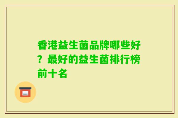 香港益生菌品牌哪些好?好的益生菌排行榜前十名 香港益生菌品牌哪些好?好的益生菌排行榜前十名