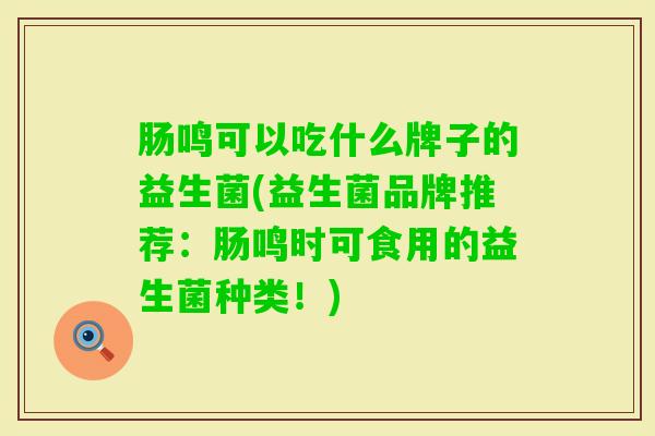 肠鸣可以吃什么牌子的益生菌(益生菌品牌推荐:肠鸣时可食用的益生菌种类!) 肠鸣可以吃什么牌子的益生菌(益生菌品牌推荐:肠鸣时可食用的益生菌种类!)