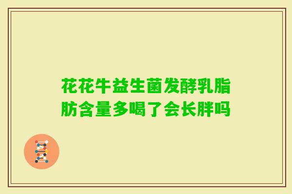 花花牛益生菌发酵乳脂肪含量多喝了会长胖吗 花花牛益生菌发酵乳脂肪含量多喝了会长胖吗