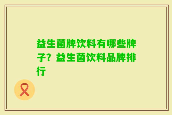 益生菌牌饮料有哪些牌子?益生菌饮料品牌排行 益生菌牌饮料有哪些牌子?益生菌饮料品牌排行