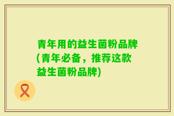 青年用的益生菌粉品牌(青年必备,推荐这款益生菌粉品牌) 青年用的益生菌粉品牌(青年必备,推荐这款益生菌粉品牌)