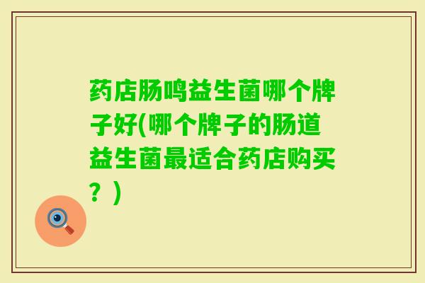 药店肠鸣益生菌哪个牌子好(哪个牌子的肠道益生菌适合药店购买?) 药店肠鸣益生菌哪个牌子好(哪个牌子的肠道益生菌适合药店购买?)