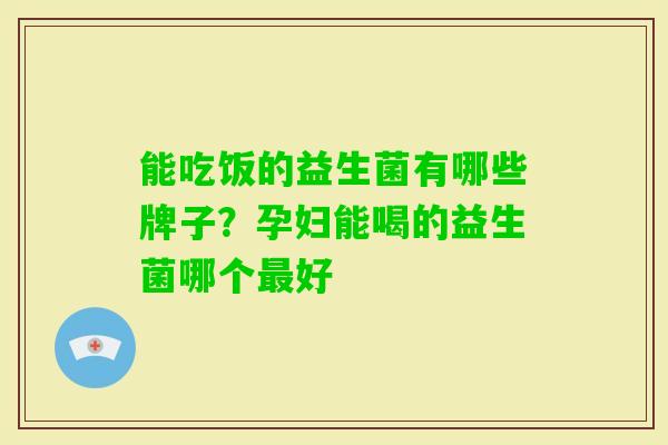 能吃饭的益生菌有哪些牌子?孕妇能喝的益生菌哪个好 能吃饭的益生菌有哪些牌子?孕妇能喝的益生菌哪个好