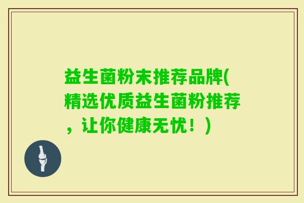 益生菌粉末推荐品牌(精选优质益生菌粉推荐,让你健康无忧!) 益生菌粉末推荐品牌(精选优质益生菌粉推荐,让你健康无忧!)
