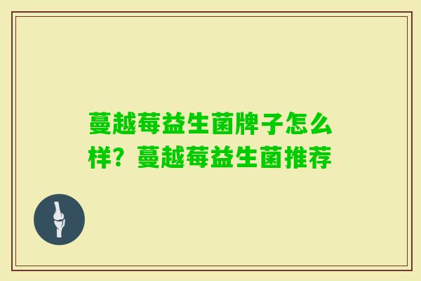 蔓越莓益生菌牌子怎么样?蔓越莓益生菌推荐 蔓越莓益生菌牌子怎么样?蔓越莓益生菌推荐