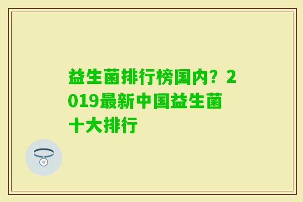 益生菌排行榜国内?2019新中国益生菌十大排行 益生菌排行榜国内?2019新中国益生菌十大排行