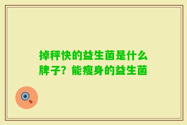掉秤快的益生菌是什么牌子?能瘦身的益生菌 掉秤快的益生菌是什么牌子?能瘦身的益生菌