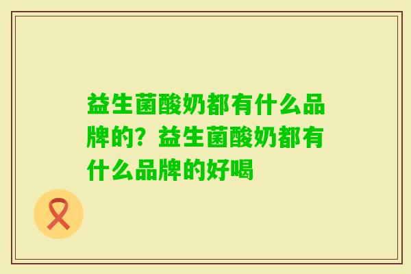 益生菌酸奶都有什么品牌的?益生菌酸奶都有什么品牌的好喝 益生菌酸奶都有什么品牌的?益生菌酸奶都有什么品牌的好喝