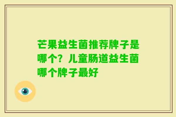芒果益生菌推荐牌子是哪个？儿童肠道益生菌哪个牌子好