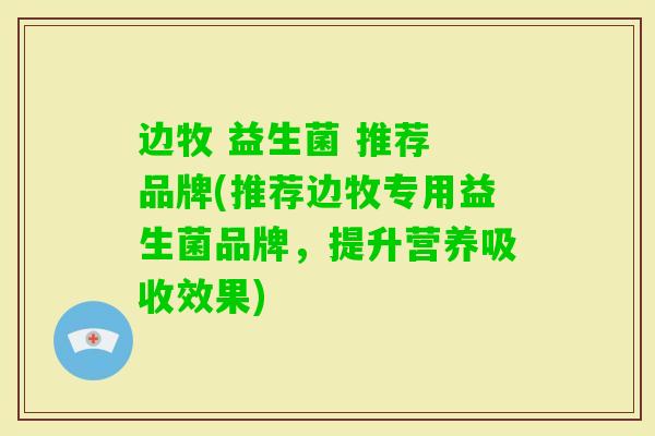 边牧 益生菌 推荐 品牌(推荐边牧专用益生菌品牌,提升营养吸收效果) 边牧 益生菌 推荐 品牌(推荐边牧专用益生菌品牌,提升营养吸收效果)