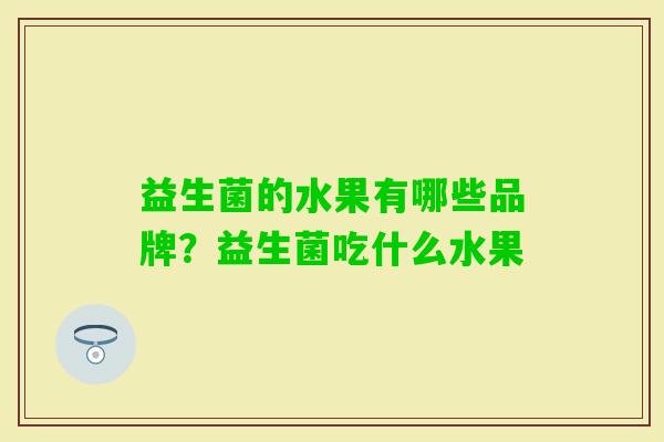 益生菌的水果有哪些品牌?益生菌吃什么水果 益生菌的水果有哪些品牌?益生菌吃什么水果