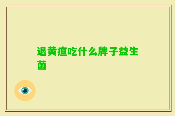 退黄疸吃什么牌子益生菌 退黄疸吃什么牌子益生菌