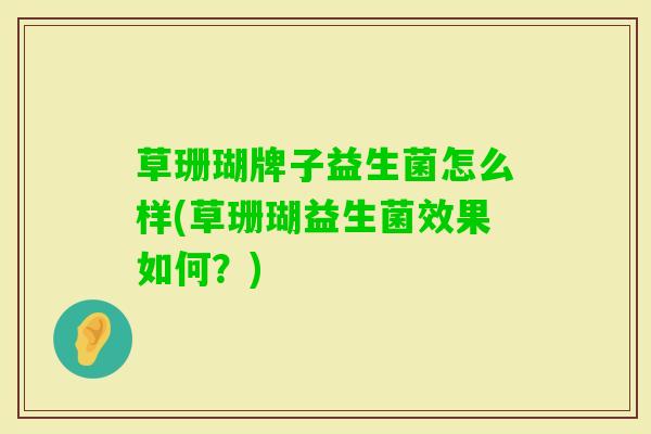 草珊瑚牌子益生菌怎么样(草珊瑚益生菌效果如何？)