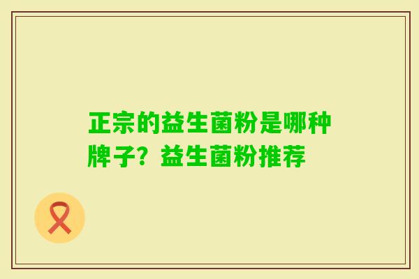 正宗的益生菌粉是哪种牌子?益生菌粉推荐 正宗的益生菌粉是哪种牌子?益生菌粉推荐