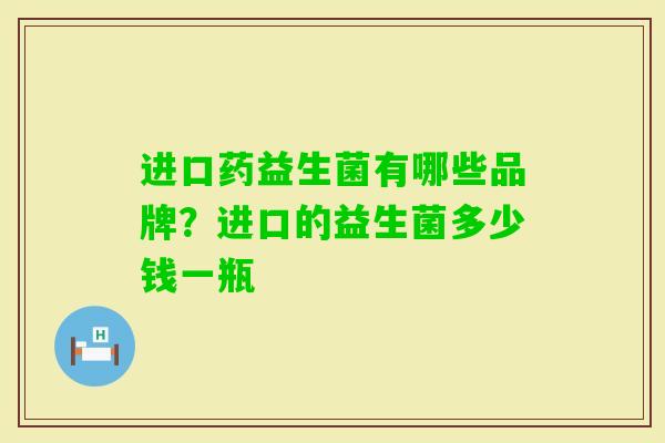 进口药益生菌有哪些品牌?进口的益生菌多少钱一瓶 进口药益生菌有哪些品牌?进口的益生菌多少钱一瓶