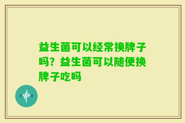 益生菌可以经常换牌子吗?益生菌可以随便换牌子吃吗 益生菌可以经常换牌子吗?益生菌可以随便换牌子吃吗