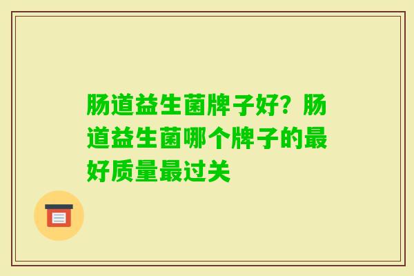 肠道益生菌牌子好?肠道益生菌哪个牌子的好质量过关 肠道益生菌牌子好?肠道益生菌哪个牌子的好质量过关