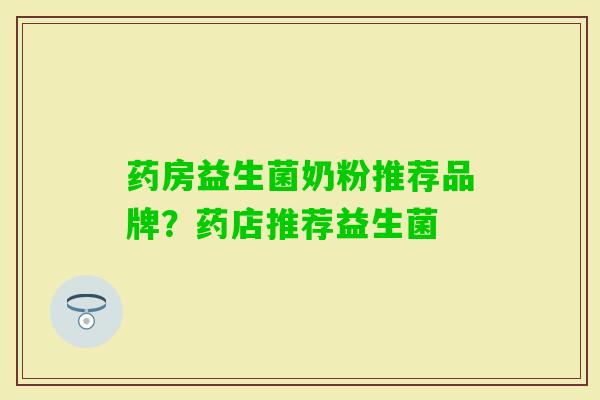 药房益生菌奶粉推荐品牌?药店推荐益生菌 药房益生菌奶粉推荐品牌?药店推荐益生菌
