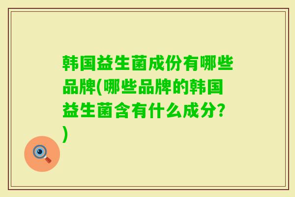 韩国益生菌成份有哪些品牌(哪些品牌的韩国益生菌含有什么成分?) 韩国益生菌成份有哪些品牌(哪些品牌的韩国益生菌含有什么成分?)