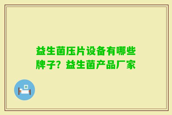 益生菌压片设备有哪些牌子?益生菌产品厂家 益生菌压片设备有哪些牌子?益生菌产品厂家