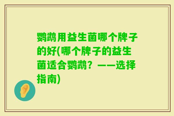鹦鹉用益生菌哪个牌子的好(哪个牌子的益生菌适合鹦鹉？——选择指南)
