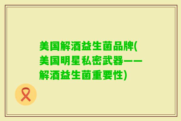美国解酒益生菌品牌(美国明星私密武器——解酒益生菌重要性) 美国解酒益生菌品牌(美国明星私密武器——解酒益生菌重要性)