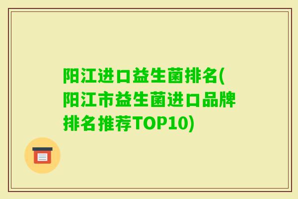 阳江进口益生菌排名(阳江市益生菌进口品牌排名推荐TOP10) 阳江进口益生菌排名(阳江市益生菌进口品牌排名推荐TOP10)