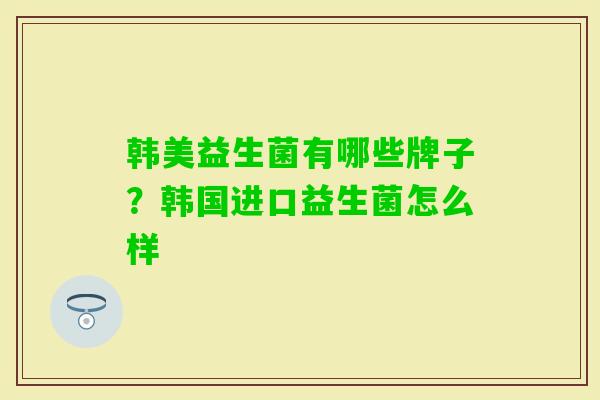 韩美益生菌有哪些牌子?韩国进口益生菌怎么样 韩美益生菌有哪些牌子?韩国进口益生菌怎么样