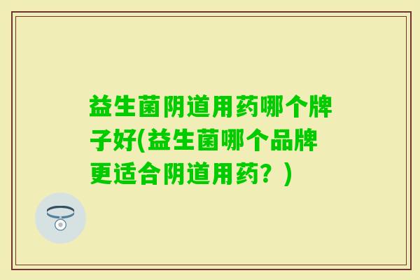 益生菌用药哪个牌子好(益生菌哪个品牌更适合用药？)