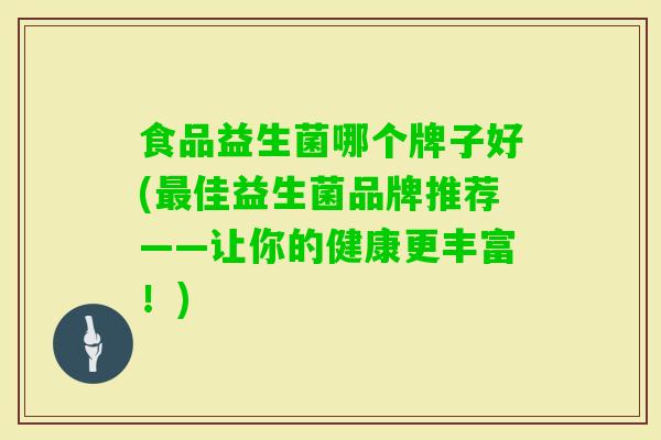 食品益生菌哪个牌子好(佳益生菌品牌推荐——让你的健康更丰富!) 食品益生菌哪个牌子好(佳益生菌品牌推荐——让你的健康更丰富!)