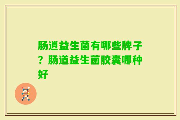 肠逍益生菌有哪些牌子?肠道益生菌胶囊哪种好 肠逍益生菌有哪些牌子?肠道益生菌胶囊哪种好