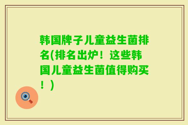 韩国牌子儿童益生菌排名(排名出炉!这些韩国儿童益生菌值得购买!) 韩国牌子儿童益生菌排名(排名出炉!这些韩国儿童益生菌值得购买!)