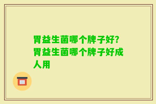 胃益生菌哪个牌子好?胃益生菌哪个牌子好成人用 胃益生菌哪个牌子好?胃益生菌哪个牌子好成人用