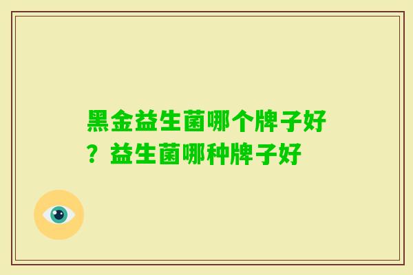 黑金益生菌哪个牌子好?益生菌哪种牌子好 黑金益生菌哪个牌子好?益生菌哪种牌子好