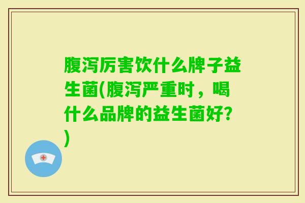 厉害饮什么牌子益生菌(严重时,喝什么品牌的益生菌好?) 厉害饮什么牌子益生菌(严重时,喝什么品牌的益生菌好?)