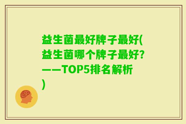 益生菌好牌子好(益生菌哪个牌子好?——TOP5排名解析) 益生菌好牌子好(益生菌哪个牌子好?——TOP5排名解析)