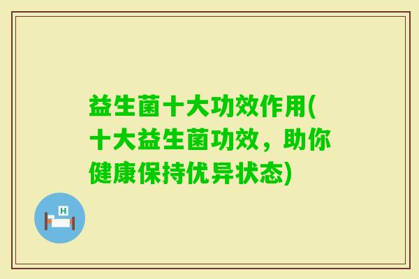 益生菌十大功效作用(十大益生菌功效，助你健康保持优异状态)