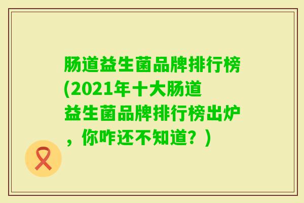 肠道益生菌品牌排行榜(2021年十大肠道益生菌品牌排行榜出炉，你咋还不知道？)