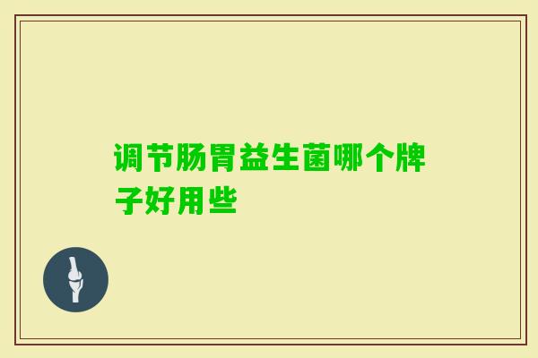 调节肠胃益生菌哪个牌子好用些 调节肠胃益生菌哪个牌子好用些