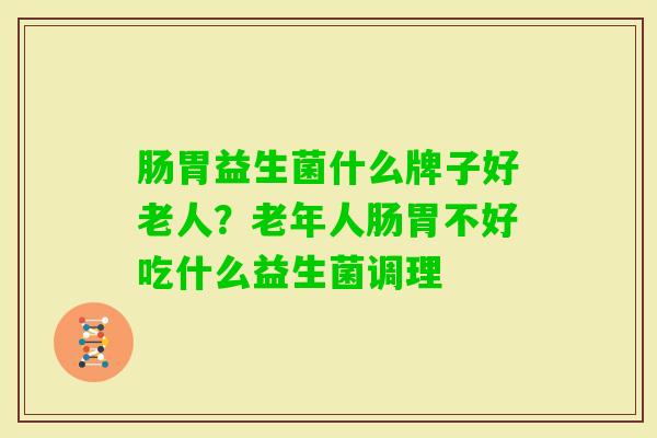 肠胃益生菌什么牌子好老人?老年人肠胃不好吃什么益生菌调理 肠胃益生菌什么牌子好老人?老年人肠胃不好吃什么益生菌调理